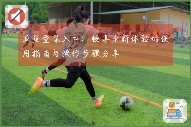 亚星登录入口：畅享全新体验的使用指南与操作步骤分享