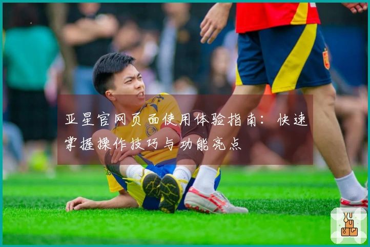 亚星官网页面使用体验指南：快速掌握操作技巧与功能亮点