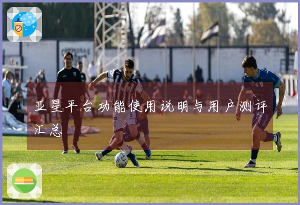 亚星平台功能使用说明与用户测评汇总