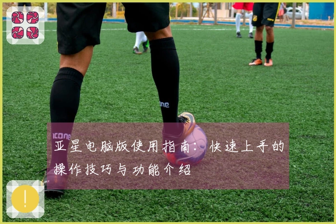 亚星电脑版使用指南：快速上手的操作技巧与功能介绍