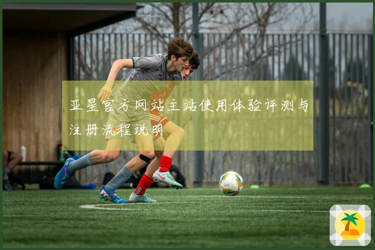 亚星官方网站主站使用体验评测与注册流程说明
