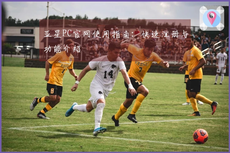 亚星PC官网使用指南：快速注册与功能介绍