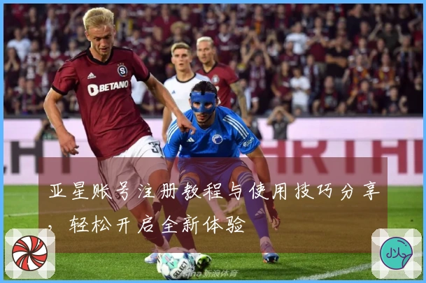 亚星账号注册教程与使用技巧分享，轻松开启全新体验