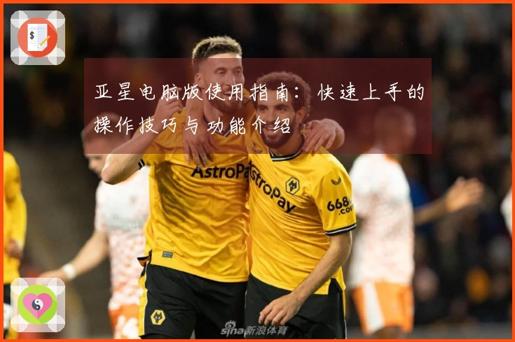 亚星电脑版使用指南：快速上手的操作技巧与功能介绍