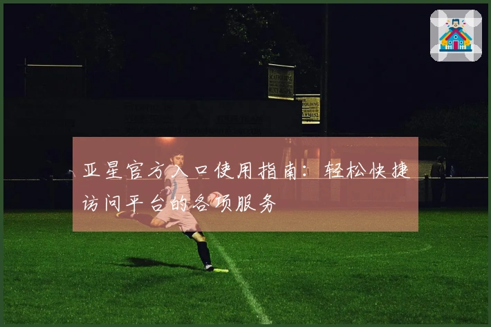 亚星官方入口使用指南：轻松快捷访问平台的各项服务