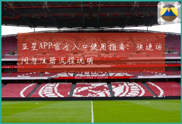 亚星APP官方入口使用指南：快速访问与注册流程说明