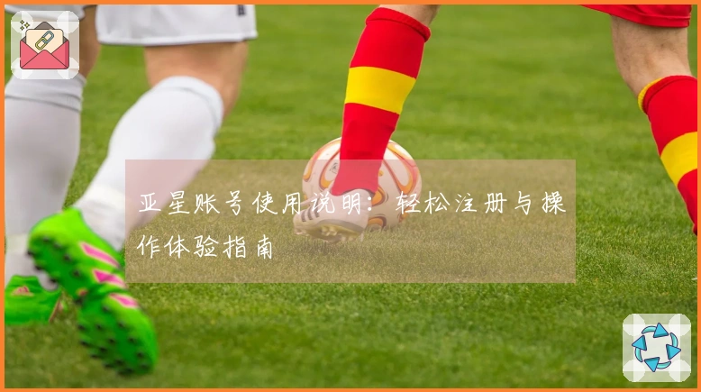 亚星账号使用说明：轻松注册与操作体验指南