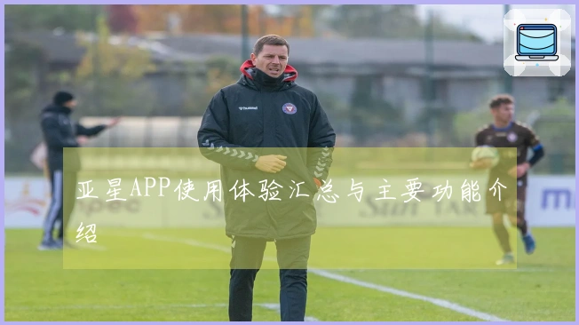 亚星APP使用体验汇总与主要功能介绍