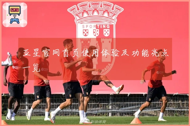 亚星官网首页使用体验及功能亮点一览