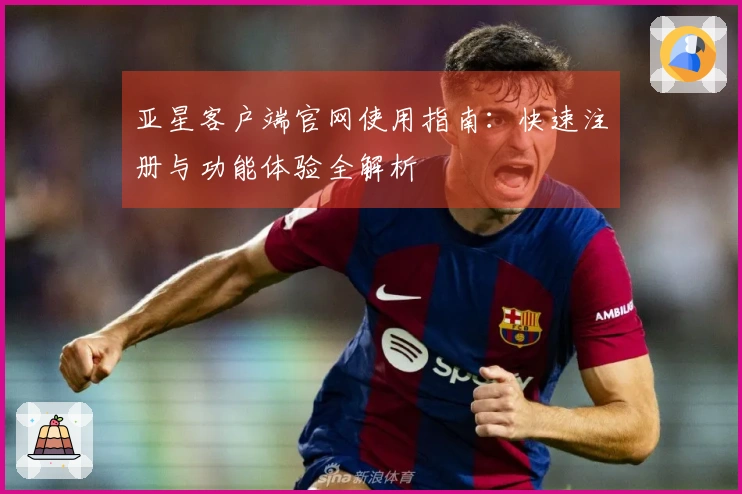 亚星客户端官网使用指南：快速注册与功能体验全解析