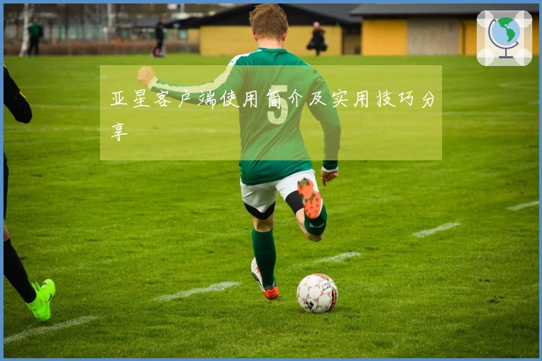 亚星客户端使用简介及实用技巧分享