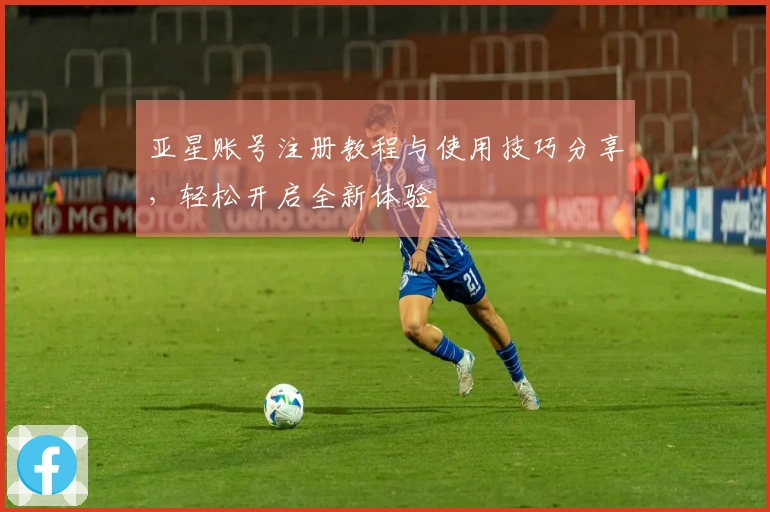 亚星账号注册教程与使用技巧分享，轻松开启全新体验