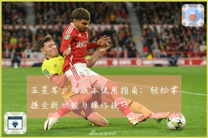 亚星客户端版本使用指南：轻松掌握全新功能与操作技巧