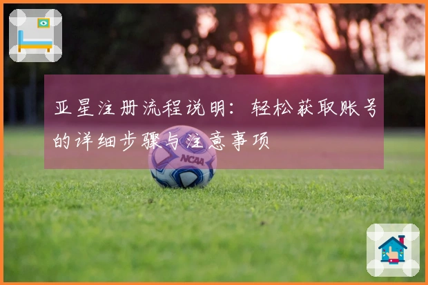 亚星注册流程说明：轻松获取账号的详细步骤与注意事项