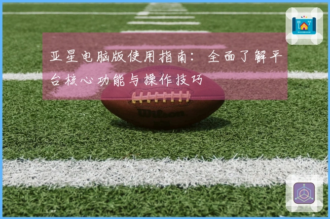 亚星电脑版使用指南：全面了解平台核心功能与操作技巧