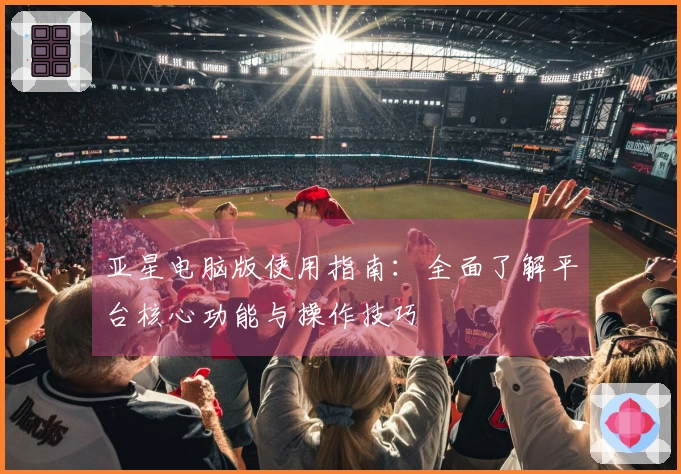 亚星电脑版使用指南：全面了解平台核心功能与操作技巧