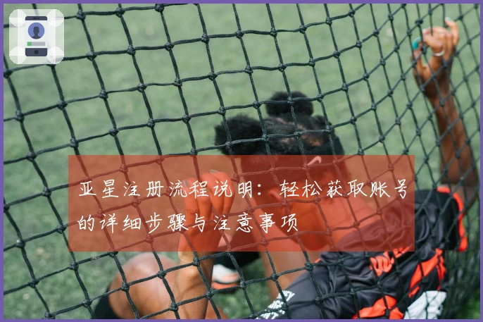 亚星注册流程说明：轻松获取账号的详细步骤与注意事项