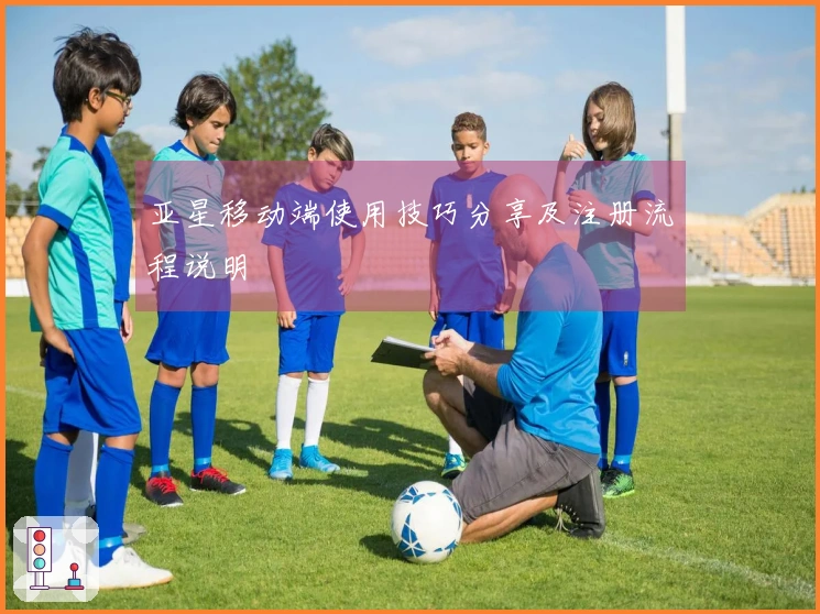 亚星移动端使用技巧分享及注册流程说明