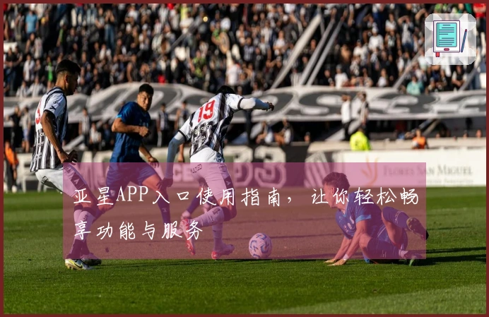 亚星APP入口使用指南，让你轻松畅享功能与服务