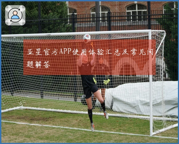 亚星官方APP使用体验汇总及常见问题解答